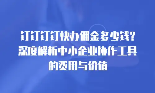 钉钉钉钉快办佣金多少钱？深度解析中小企业协作工具的费用与价值