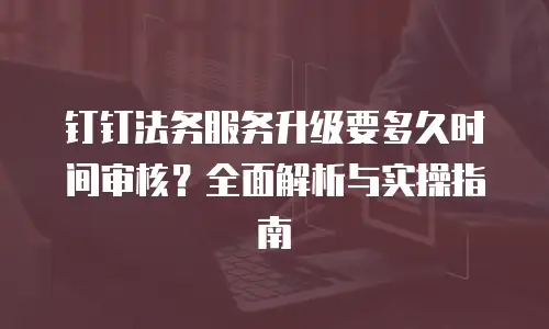 钉钉法务服务升级要多久时间审核？全面解析与实操指南
