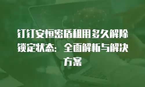 钉钉安恒密盾租用多久解除锁定状态：全面解析与解决方案
