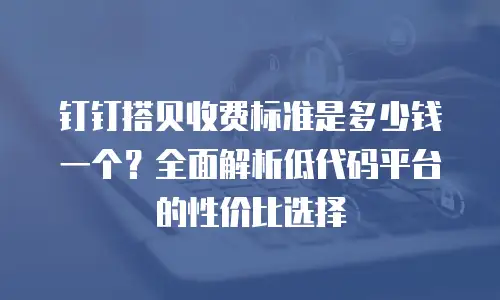 钉钉搭贝收费标准是多少钱一个？全面解析低代码平台的性价比选择