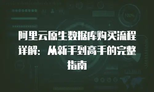 阿里云原生数据库购买流程详解：从新手到高手的完整指南