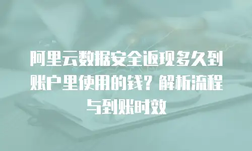 阿里云数据安全返现多久到账户里使用的钱？解析流程与到账时效