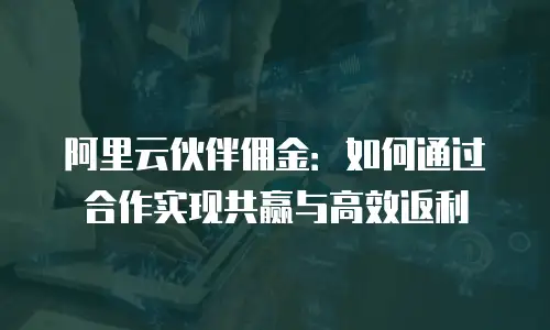 阿里云伙伴佣金：如何通过合作实现共赢与高效返利