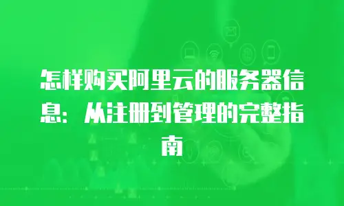 怎样购买阿里云的服务器信息：从注册到管理的完整指南