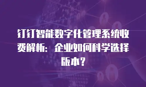 钉钉智能数字化管理系统收费解析：企业如何科学选择版本？