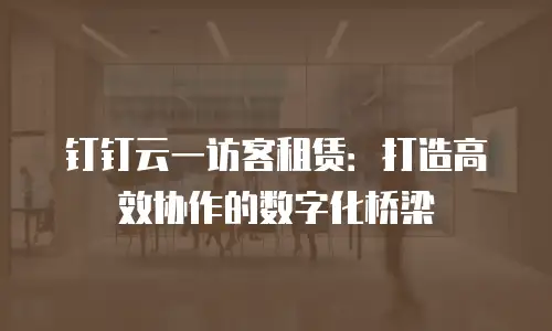 钉钉云一访客租赁：打造高效协作的数字化桥梁