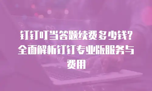 钉钉叮当答题续费多少钱？全面解析钉钉专业版服务与费用