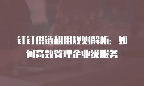 钉钉供链租用规则解析：如何高效管理企业级服务