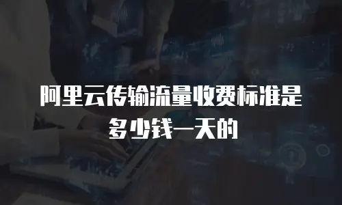 阿里云传输流量收费标准是多少钱一天的