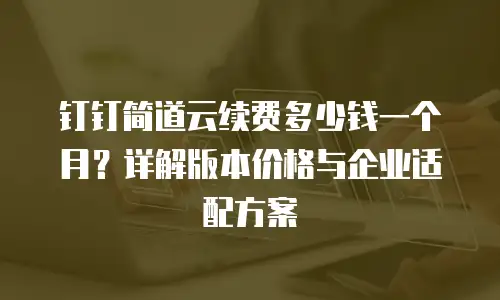 钉钉简道云续费多少钱一个月？详解版本价格与企业适配方案