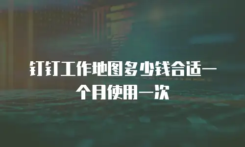 钉钉工作地图多少钱合适一个月使用一次