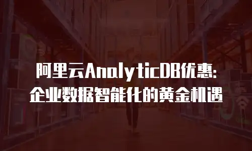 阿里云AnalyticDB优惠：企业数据智能化的黄金机遇