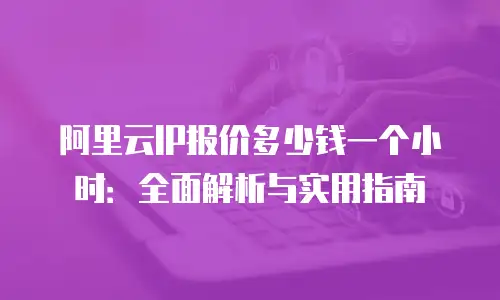 阿里云IP报价多少钱一个小时：全面解析与实用指南