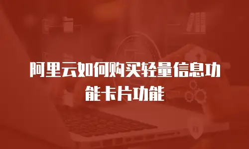 阿里云如何购买轻量信息功能卡片功能
