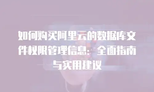 如何购买阿里云的数据库文件权限管理信息：全面指南与实用建议