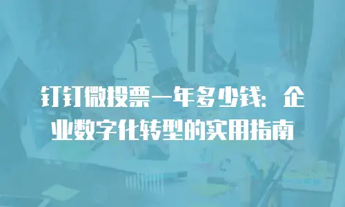钉钉微投票一年多少钱：企业数字化转型的实用指南