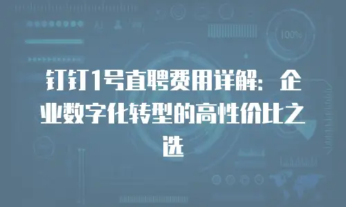 钉钉1号直聘费用详解：企业数字化转型的高性价比之选