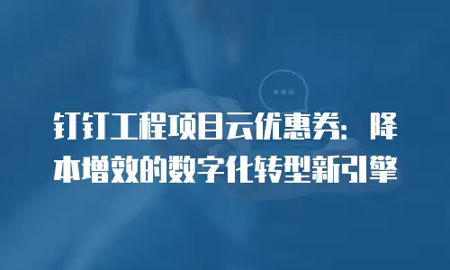 钉钉工程项目云优惠券：降本增效的数字化转型新引擎