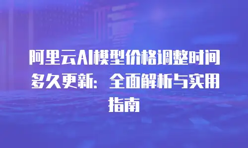 阿里云AI模型价格调整时间多久更新：全面解析与实用指南