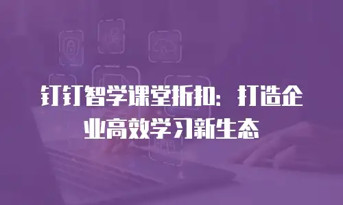 钉钉智学课堂折扣：打造企业高效学习新生态
