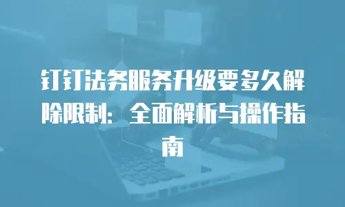 钉钉法务服务升级要多久解除限制：全面解析与操作指南