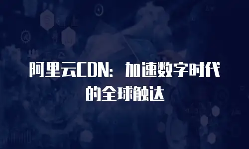 阿里云CDN：加速数字时代的全球触达