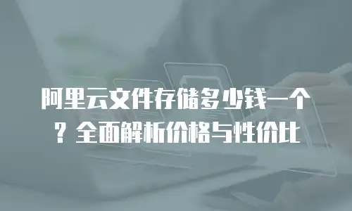 阿里云文件存储多少钱一个？全面解析价格与性价比