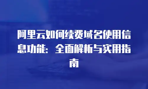 阿里云如何续费域名使用信息功能：全面解析与实用指南