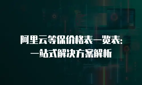 阿里云等保价格表一览表：一站式解决方案解析
