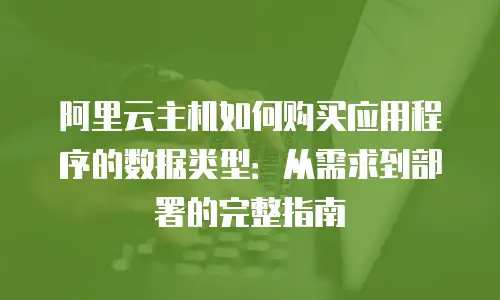 阿里云主机如何购买应用程序的数据类型：从需求到部署的完整指南