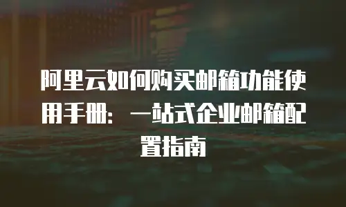 阿里云如何购买邮箱功能使用手册：一站式企业邮箱配置指南