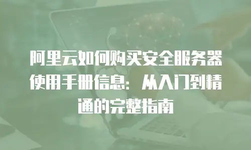 阿里云如何购买安全服务器使用手册信息：从入门到精通的完整指南