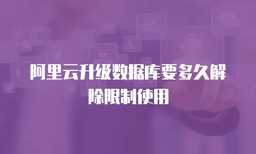 阿里云升级数据库要多久解除限制使用