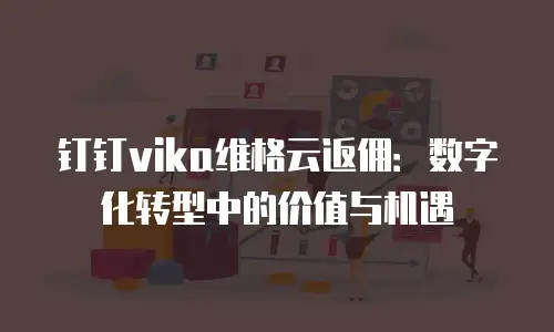 钉钉vika维格云返佣：数字化转型中的价值与机遇