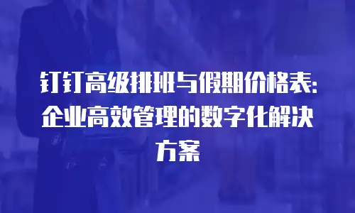 钉钉高级排班与假期价格表：企业高效管理的数字化解决方案