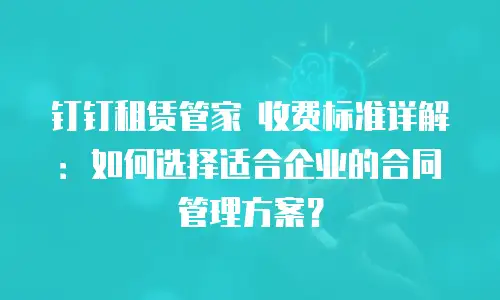 钉钉租赁管家 收费标准详解：如何选择适合企业的合同管理方案？