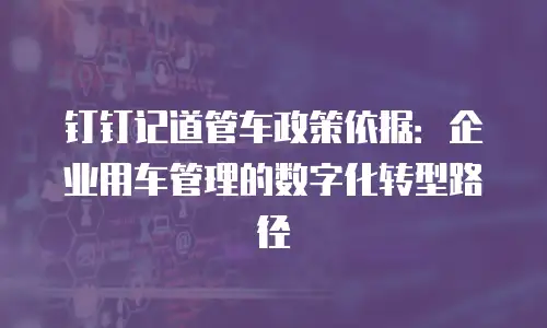 钉钉记道管车政策依据：企业用车管理的数字化转型路径