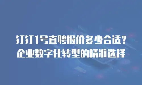 钉钉1号直聘报价多少合适？企业数字化转型的精准选择
