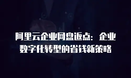 阿里云企业网盘返点：企业数字化转型的省钱新策略
