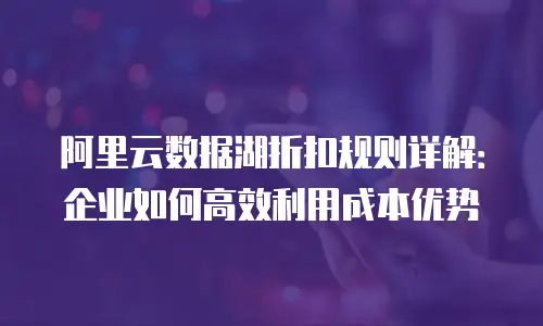 阿里云数据湖折扣规则详解：企业如何高效利用成本优势