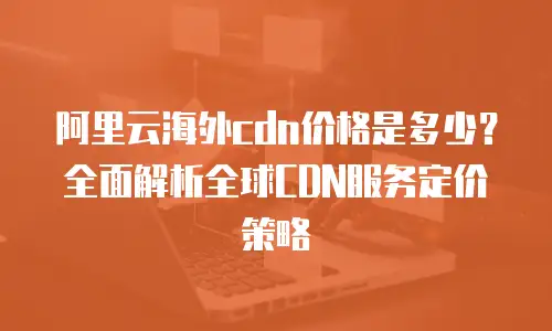 阿里云海外cdn价格是多少？全面解析全球CDN服务定价策略