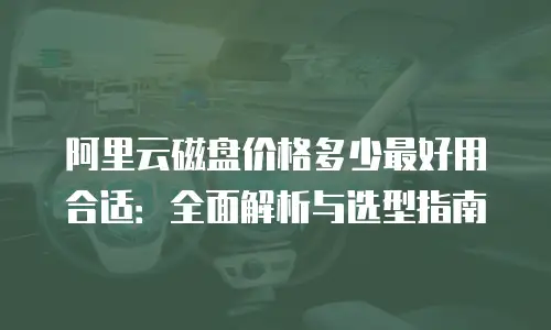 阿里云磁盘价格多少最好用合适：全面解析与选型指南