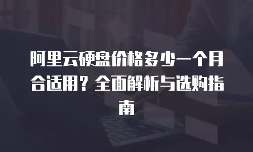阿里云硬盘价格多少一个月合适用？全面解析与选购指南