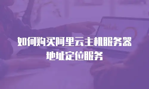 如何购买阿里云主机服务器地址定位服务