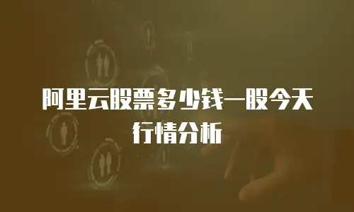 阿里云股票多少钱一股今天行情分析