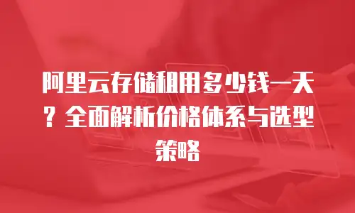 阿里云存储租用多少钱一天？全面解析价格体系与选型策略