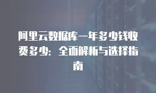 阿里云数据库一年多少钱收费多少：全面解析与选择指南