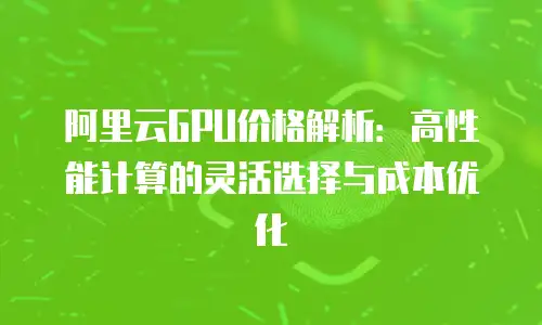 阿里云GPU价格解析：高性能计算的灵活选择与成本优化