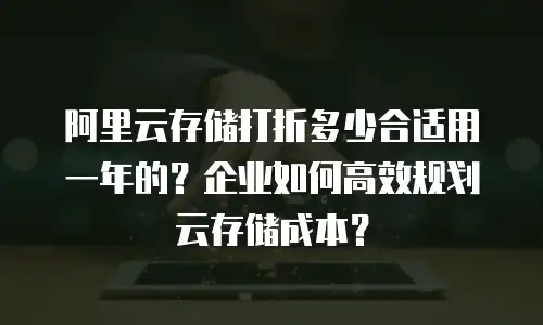 阿里云存储打折多少合适用一年的？企业如何高效规划云存储成本？