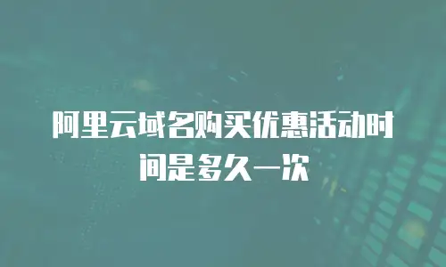 阿里云域名购买优惠活动时间是多久一次